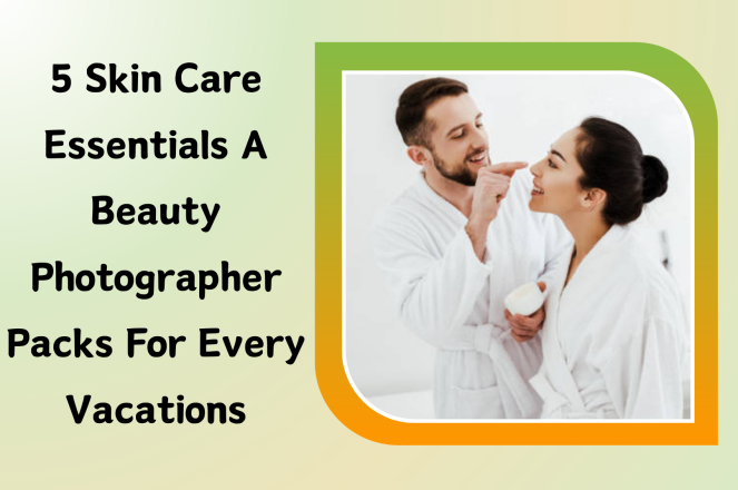 5 Skin Care Essentials a Beauty Photographer Packs for Every Vacations