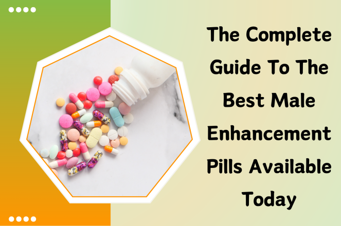 The Complete Guide to the Best Male Enhancement Pills Available Today