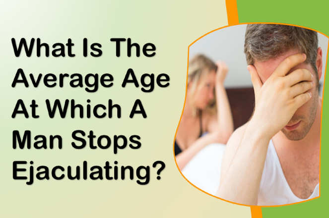 What Is The Average Age At Which A Man Stops Ejaculating?